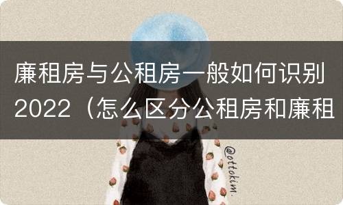 廉租房与公租房一般如何识别2022（怎么区分公租房和廉租房）