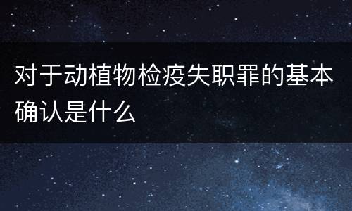 对于动植物检疫失职罪的基本确认是什么