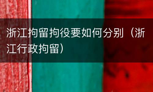 浙江拘留拘役要如何分别（浙江行政拘留）
