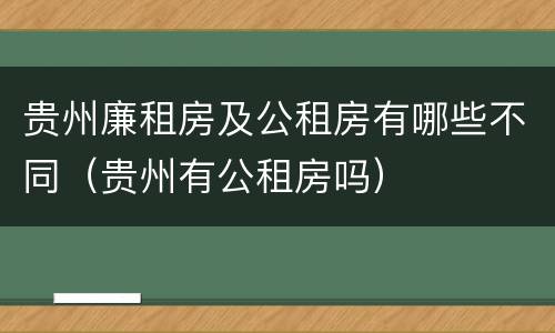 贵州廉租房及公租房有哪些不同（贵州有公租房吗）