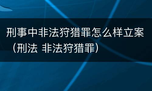 刑事中非法狩猎罪怎么样立案（刑法 非法狩猎罪）