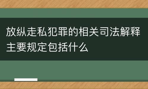 放纵走私犯罪的相关司法解释主要规定包括什么