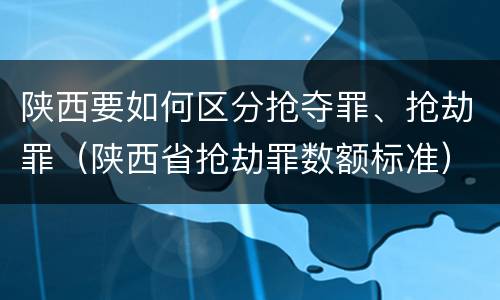 陕西要如何区分抢夺罪、抢劫罪（陕西省抢劫罪数额标准）