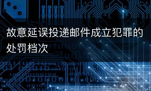 故意延误投递邮件成立犯罪的处罚档次