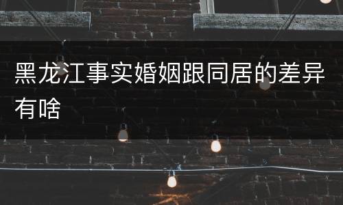 黑龙江事实婚姻跟同居的差异有啥