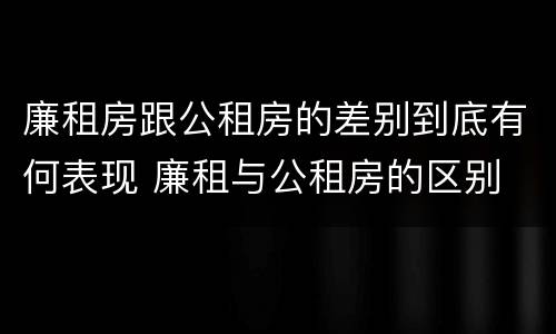 廉租房跟公租房的差别到底有何表现 廉租与公租房的区别