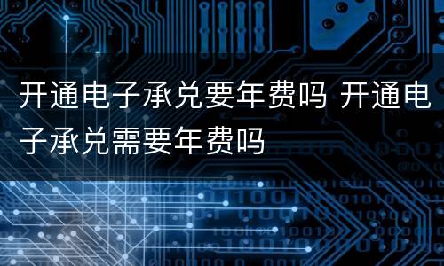 开通电子承兑要年费吗 开通电子承兑需要年费吗