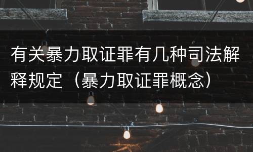 有关暴力取证罪有几种司法解释规定（暴力取证罪概念）