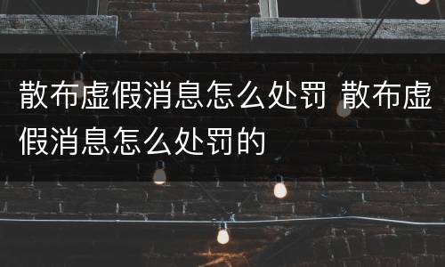 散布虚假消息怎么处罚 散布虚假消息怎么处罚的