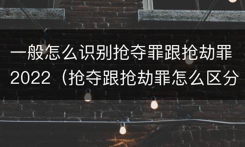 一般怎么识别抢夺罪跟抢劫罪2022（抢夺跟抢劫罪怎么区分）