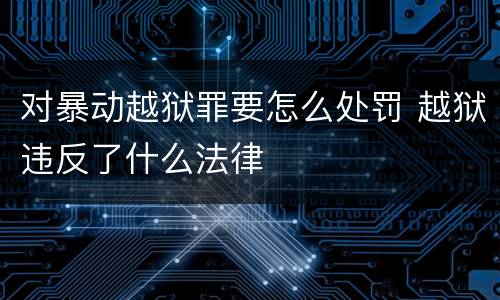 对暴动越狱罪要怎么处罚 越狱违反了什么法律