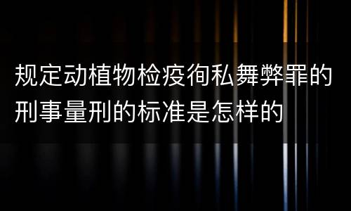规定动植物检疫徇私舞弊罪的刑事量刑的标准是怎样的