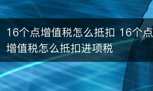 16个点增值税怎么抵扣 16个点增值税怎么抵扣进项税