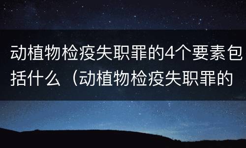动植物检疫失职罪的4个要素包括什么（动植物检疫失职罪的4个要素包括什么意思）