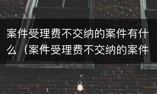 案件受理费不交纳的案件有什么（案件受理费不交纳的案件有什么区别）