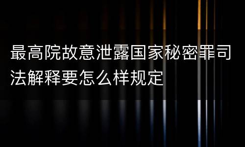最高院故意泄露国家秘密罪司法解释要怎么样规定