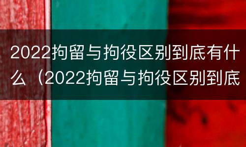 2022拘留与拘役区别到底有什么（2022拘留与拘役区别到底有什么不一样）