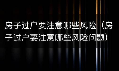 房子过户要注意哪些风险（房子过户要注意哪些风险问题）