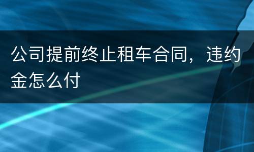 公司提前终止租车合同，违约金怎么付