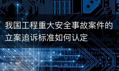 我国工程重大安全事故案件的立案追诉标准如何认定