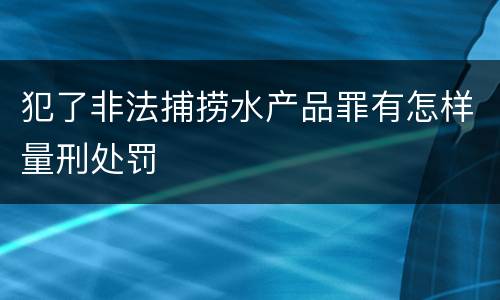 犯了非法捕捞水产品罪有怎样量刑处罚