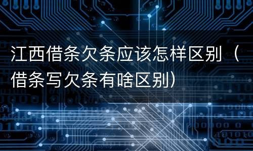 江西借条欠条应该怎样区别（借条写欠条有啥区别）