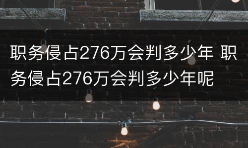 职务侵占276万会判多少年 职务侵占276万会判多少年呢