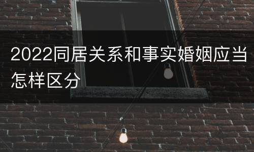2022同居关系和事实婚姻应当怎样区分