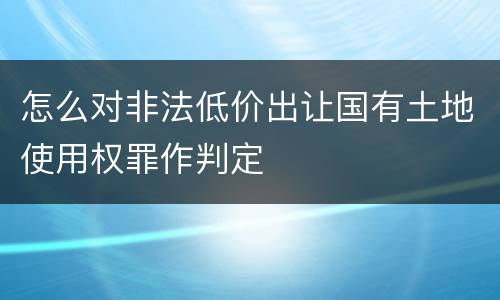 怎么对非法低价出让国有土地使用权罪作判定
