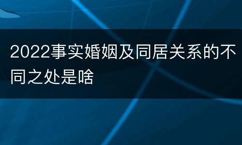 2022事实婚姻及同居关系的不同之处是啥