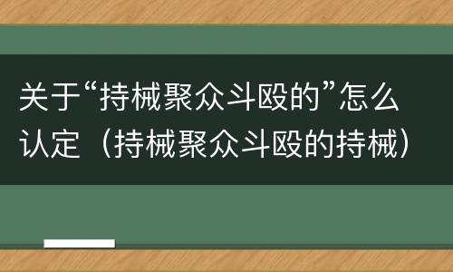 关于“持械聚众斗殴的”怎么认定（持械聚众斗殴的持械）