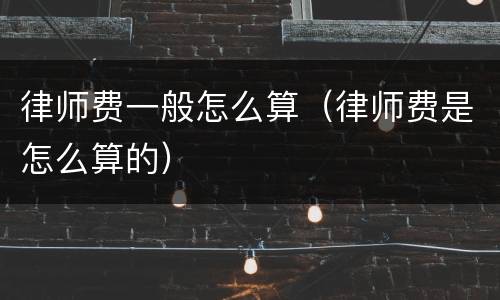 律师费一般怎么算（律师费是怎么算的）