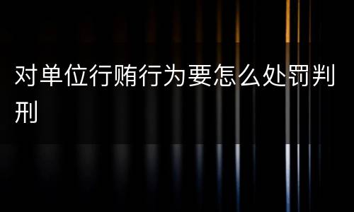 对单位行贿行为要怎么处罚判刑