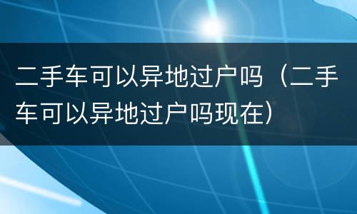 二手车可以异地过户吗（二手车可以异地过户吗现在）