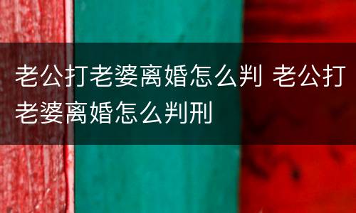 老公打老婆离婚怎么判 老公打老婆离婚怎么判刑