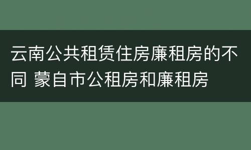 云南公共租赁住房廉租房的不同 蒙自市公租房和廉租房