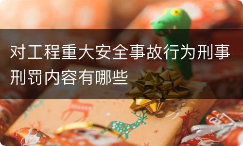 对工程重大安全事故行为刑事刑罚内容有哪些