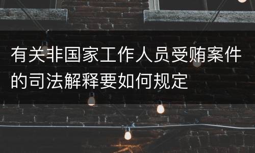 有关非国家工作人员受贿案件的司法解释要如何规定