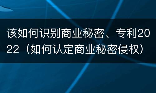 该如何识别商业秘密、专利2022（如何认定商业秘密侵权）