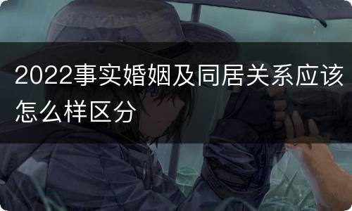2022事实婚姻及同居关系应该怎么样区分