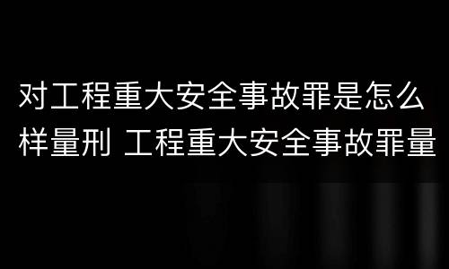 对工程重大安全事故罪是怎么样量刑 工程重大安全事故罪量刑标准