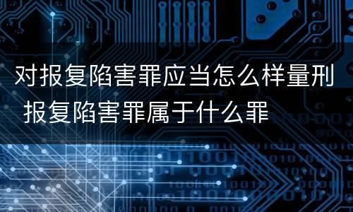 对报复陷害罪应当怎么样量刑 报复陷害罪属于什么罪