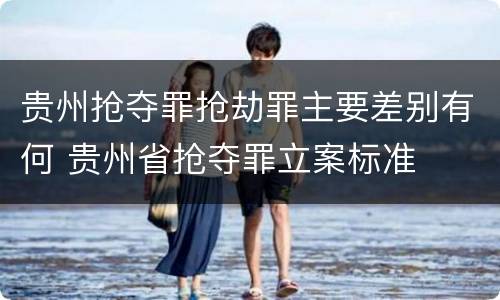 贵州抢夺罪抢劫罪主要差别有何 贵州省抢夺罪立案标准
