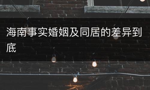 海南事实婚姻及同居的差异到底