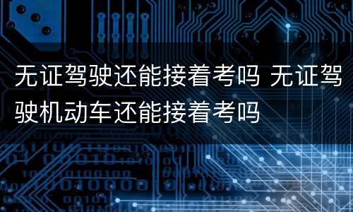 无证驾驶还能接着考吗 无证驾驶机动车还能接着考吗