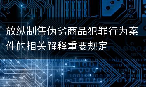 放纵制售伪劣商品犯罪行为案件的相关解释重要规定