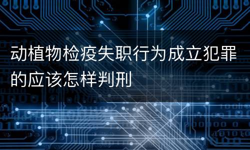 动植物检疫失职行为成立犯罪的应该怎样判刑