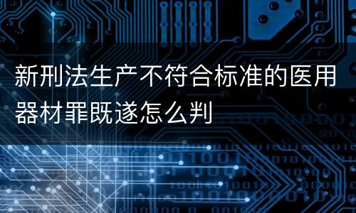 新刑法生产不符合标准的医用器材罪既遂怎么判