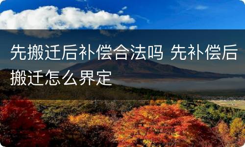 先搬迁后补偿合法吗 先补偿后搬迁怎么界定