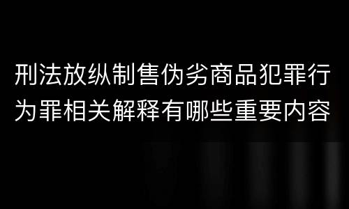 刑法放纵制售伪劣商品犯罪行为罪相关解释有哪些重要内容